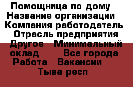 Помощница по дому › Название организации ­ Компания-работодатель › Отрасль предприятия ­ Другое › Минимальный оклад ­ 1 - Все города Работа » Вакансии   . Тыва респ.